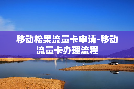 移动松果流量卡申请-移动流量卡办理流程
