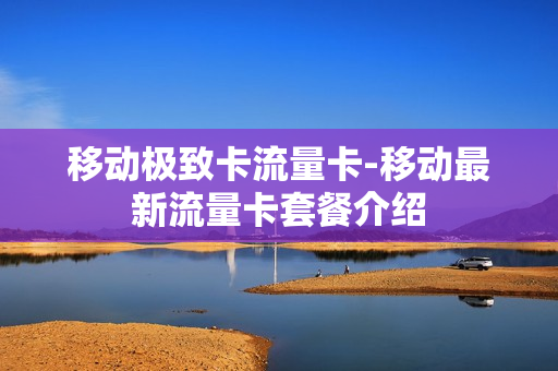 移动极致卡流量卡-移动最新流量卡套餐介绍
