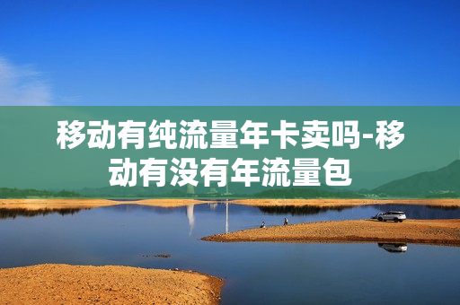 移动有纯流量年卡卖吗-移动有没有年流量包