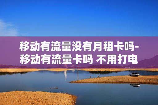 移动有流量没有月租卡吗-移动有流量卡吗 不用打电话