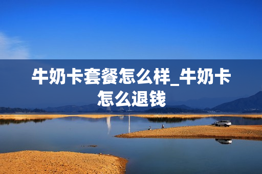 牛奶卡套餐怎么样_牛奶卡怎么退钱