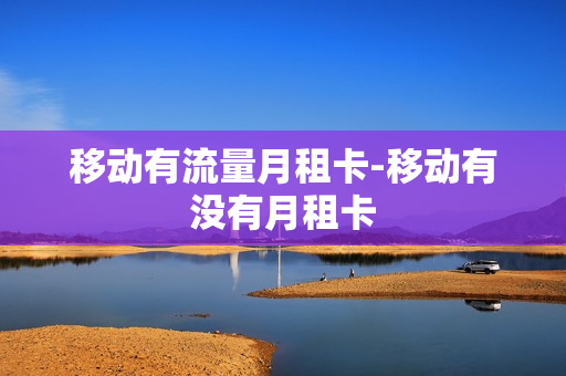 移动有流量月租卡-移动有没有月租卡