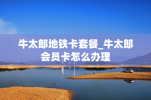 牛太郎地铁卡套餐_牛太郎会员卡怎么办理