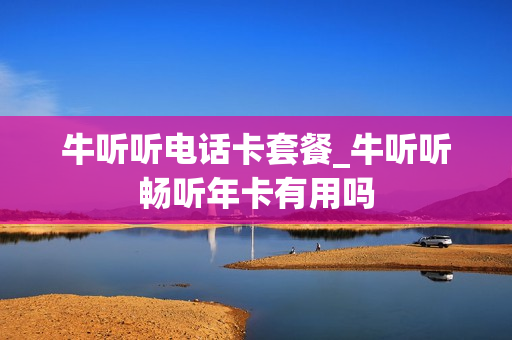 牛听听电话卡套餐_牛听听畅听年卡有用吗
