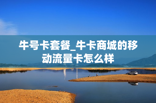 牛号卡套餐_牛卡商城的移动流量卡怎么样