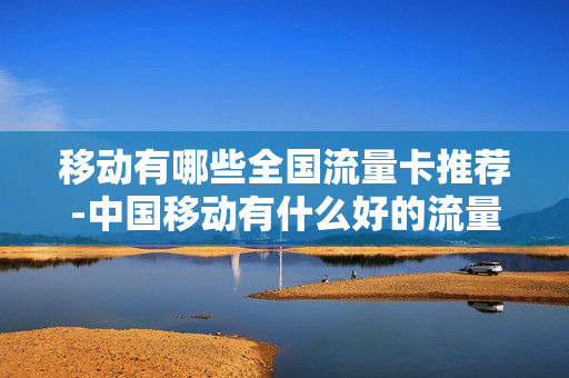 移动有哪些全国流量卡推荐-中国移动有什么好的流量卡
