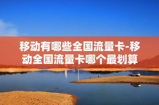 移动有哪些全国流量卡-移动全国流量卡哪个最划算