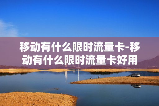移动有什么限时流量卡-移动有什么限时流量卡好用