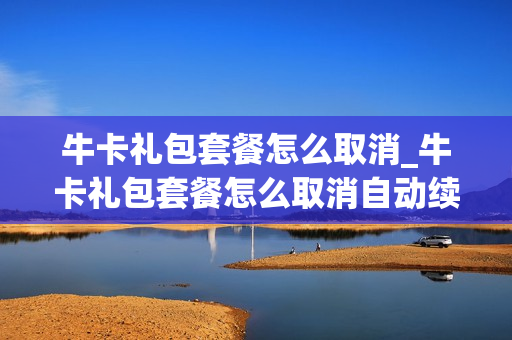 牛卡礼包套餐怎么取消_牛卡礼包套餐怎么取消自动续费