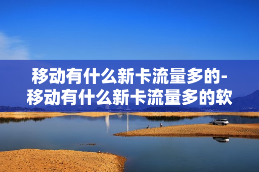 移动有什么新卡流量多的-移动有什么新卡流量多的软件