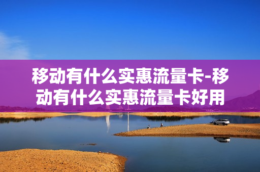 移动有什么实惠流量卡-移动有什么实惠流量卡好用