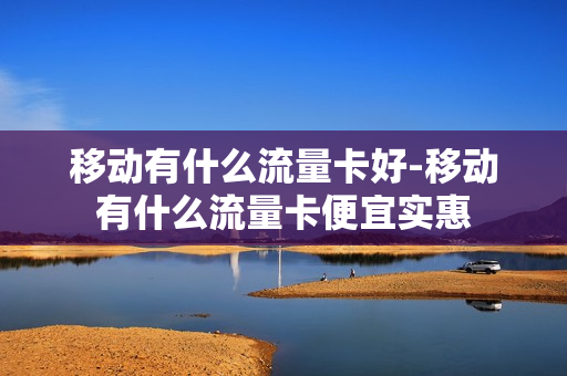 移动有什么流量卡好-移动有什么流量卡便宜实惠