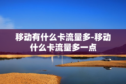 移动有什么卡流量多-移动什么卡流量多一点