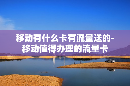移动有什么卡有流量送的-移动值得办理的流量卡