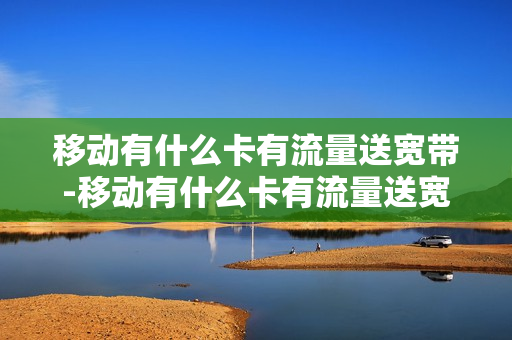 移动有什么卡有流量送宽带-移动有什么卡有流量送宽带的