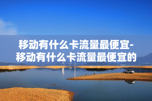 移动有什么卡流量最便宜-移动有什么卡流量最便宜的
