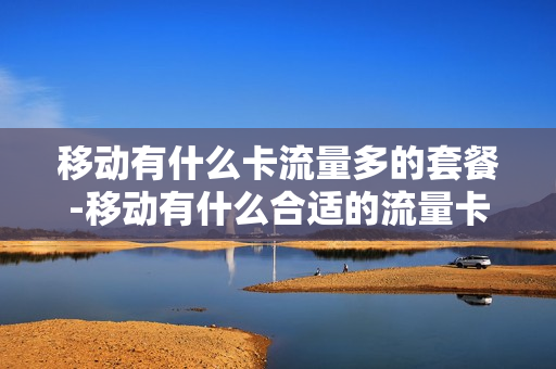移动有什么卡流量多的套餐-移动有什么合适的流量卡