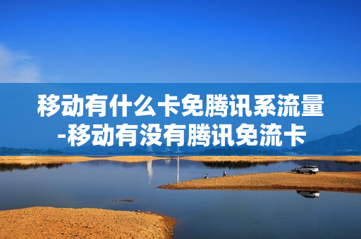 移动有什么卡免腾讯系流量-移动有没有腾讯免流卡
