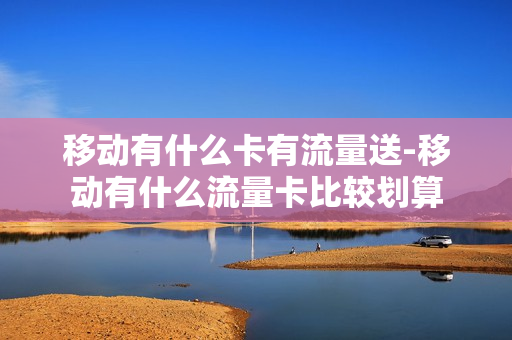 移动有什么卡有流量送-移动有什么流量卡比较划算