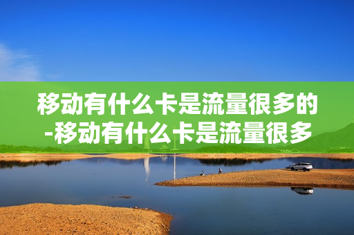 移动有什么卡是流量很多的-移动有什么卡是流量很多的套餐