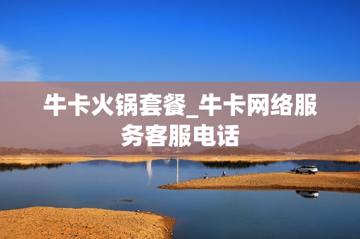 牛卡火锅套餐_牛卡网络服务客服电话