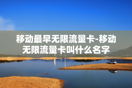 移动最早无限流量卡-移动无限流量卡叫什么名字