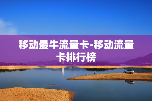 移动最牛流量卡-移动流量卡排行榜