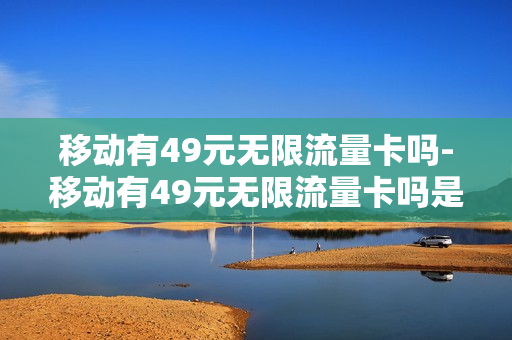 移动有49元无限流量卡吗-移动有49元无限流量卡吗是真的吗