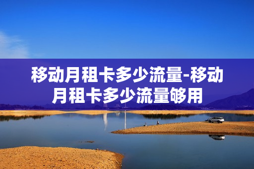 移动月租卡多少流量-移动月租卡多少流量够用