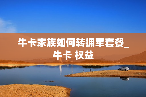 牛卡家族如何转拥军套餐_牛卡 权益