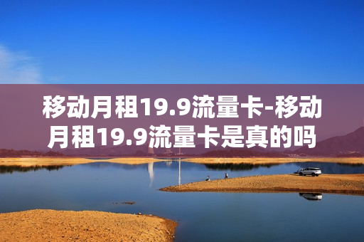 移动月租19.9流量卡-移动月租19.9流量卡是真的吗