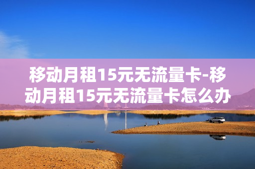 移动月租15元无流量卡-移动月租15元无流量卡怎么办
