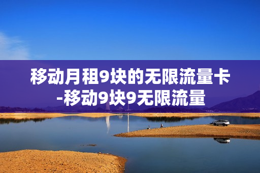 移动月租9块的无限流量卡-移动9块9无限流量
