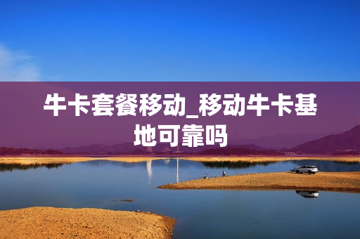 牛卡套餐移动_移动牛卡基地可靠吗