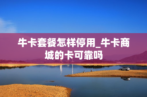 牛卡套餐怎样停用_牛卡商城的卡可靠吗