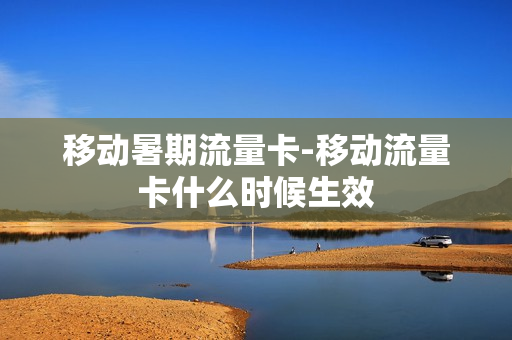 移动暑期流量卡-移动流量卡什么时候生效