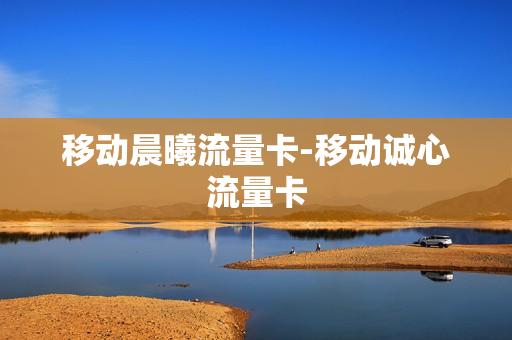 移动晨曦流量卡-移动诚心流量卡