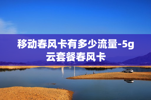 移动春风卡有多少流量-5g云套餐春风卡