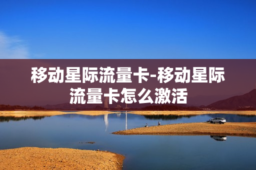 移动星际流量卡-移动星际流量卡怎么激活