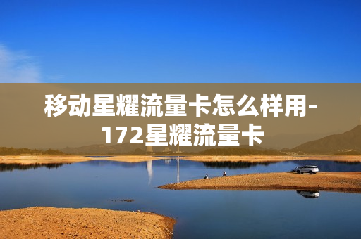 移动星耀流量卡怎么样用-172星耀流量卡
