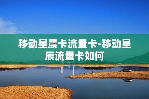 移动星晨卡流量卡-移动星辰流量卡如何