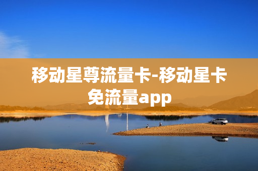 移动星尊流量卡-移动星卡免流量app
