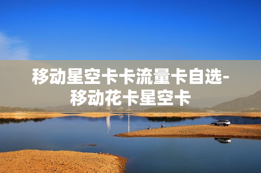 移动星空卡卡流量卡自选-移动花卡星空卡