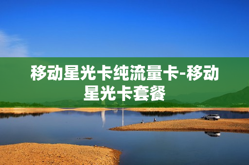 移动星光卡纯流量卡-移动星光卡套餐