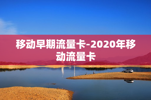移动早期流量卡-2020年移动流量卡