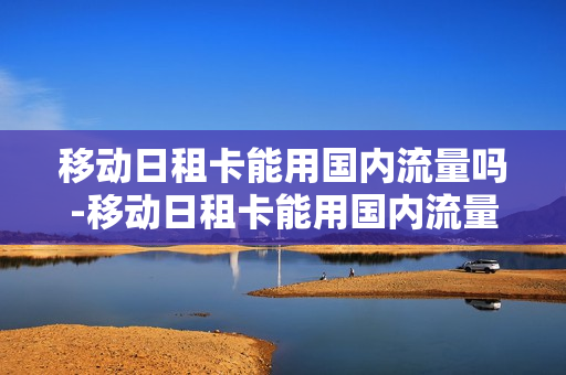 移动日租卡能用国内流量吗-移动日租卡能用国内流量吗怎么收费
