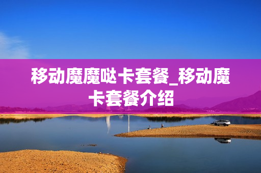 移动魔魔哒卡套餐_移动魔卡套餐介绍