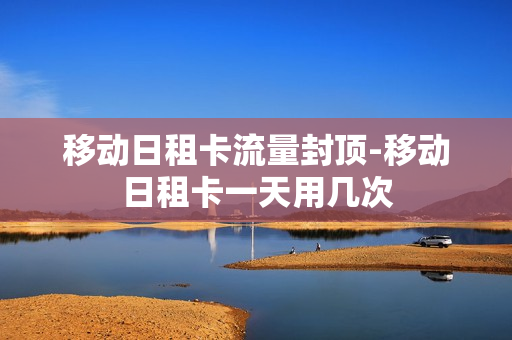 移动日租卡流量封顶-移动日租卡一天用几次