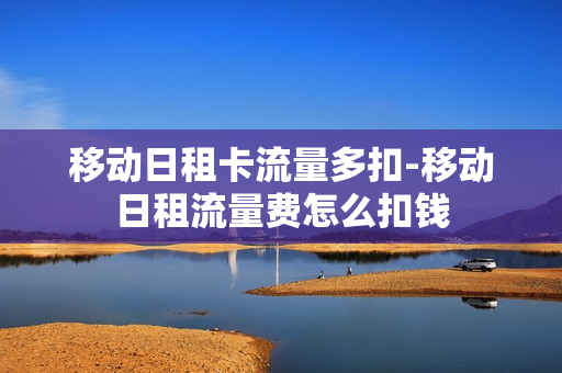 移动日租卡流量多扣-移动日租流量费怎么扣钱