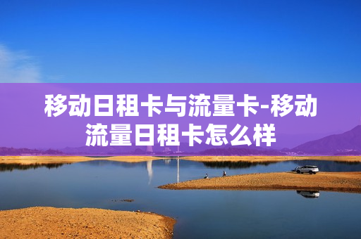 移动日租卡与流量卡-移动流量日租卡怎么样